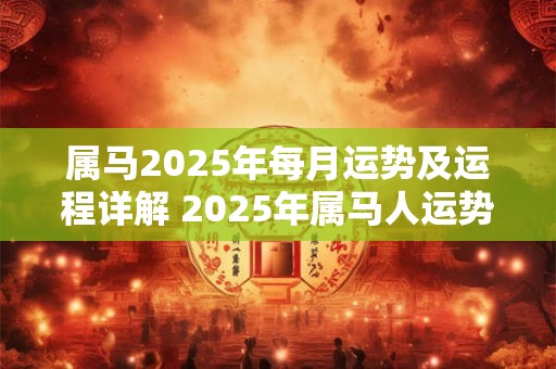 属马2025年每月运势及运程详解 2025年属马人运势如何 属马2025年每月运势及运程详解 2025年属马人运势如何