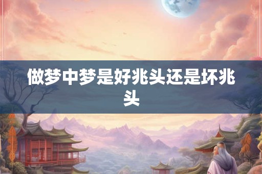 做梦中梦是好兆头还是坏兆头