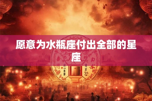愿意为水瓶座付出全部的星座
