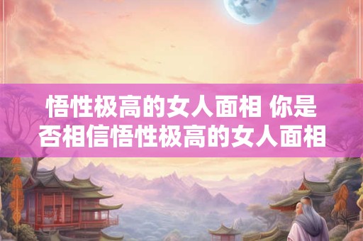 悟性极高的女人面相 你是否相信悟性极高的女人面相