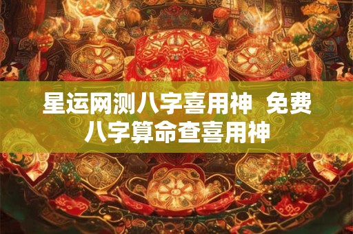星运网测八字喜用神  免费八字算命查喜用神