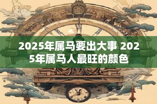 2025年属马要出大事 2025年属马人最旺的颜色