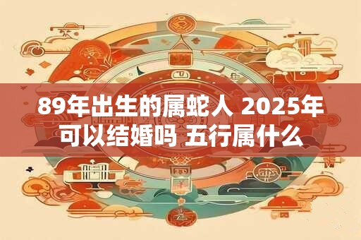 89年出生的属蛇人 2025年可以结婚吗 五行属什么