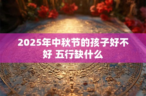2025年中秋节的孩子好不好 五行缺什么
