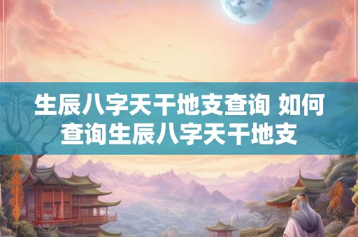 生辰八字天干地支查询 如何查询生辰八字天干地支