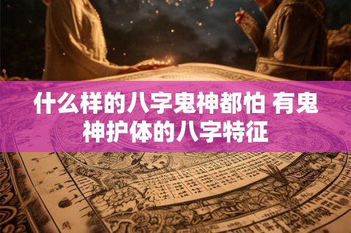 什么样的八字鬼神都怕 有鬼神护体的八字特征