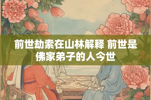 前世劫索在山林解释 前世是佛家弟子的人今世