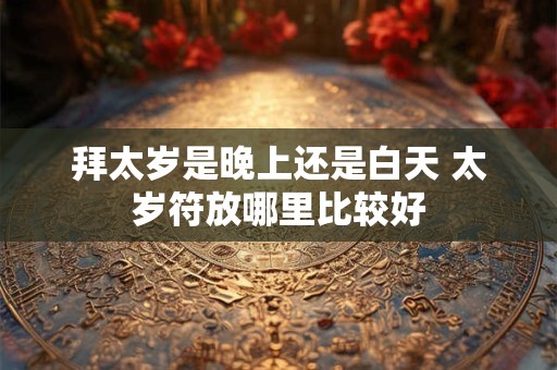 拜太岁是晚上还是白天 太岁符放哪里比较好