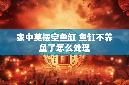 家中莫摆空鱼缸 鱼缸不养鱼了怎么处理