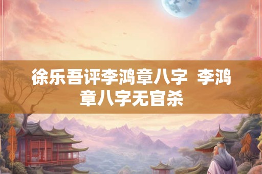 徐乐吾评李鸿章八字  李鸿章八字无官杀