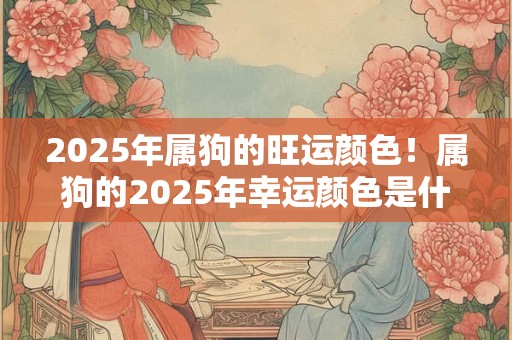 2025年属狗的旺运颜色！属狗的2025年幸运颜色是什么