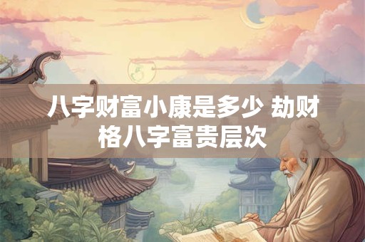 八字财富小康是多少 劫财格八字富贵层次 八字财富小康是多少 劫财格八字富贵层次