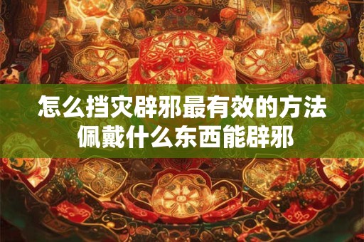 怎么挡灾辟邪最有效的方法 佩戴什么东西能辟邪
