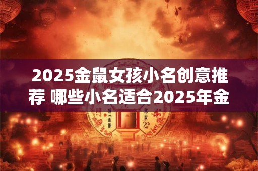 2025金鼠女孩小名创意推荐 哪些小名适合2025年金鼠女孩