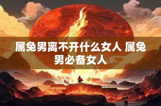 属兔男离不开什么女人 属兔男必备女人