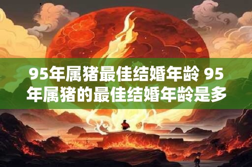 95年属猪最佳结婚年龄 95年属猪的最佳结婚年龄是多少