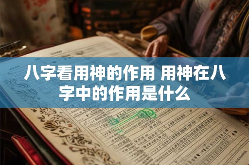 八字看用神的作用 用神在八字中的作用是什么