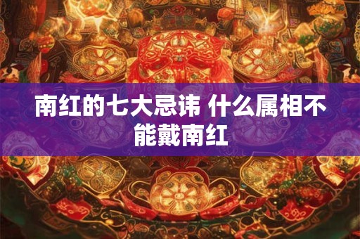 南红的七大忌讳 什么属相不能戴南红