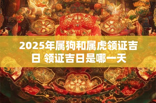 2025年属狗和属虎领证吉日 领证吉日是哪一天