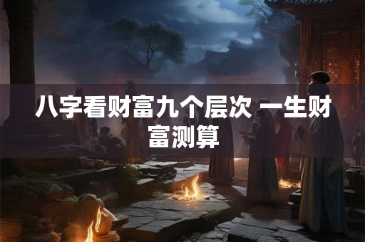 八字看财富九个层次 一生财富测算
