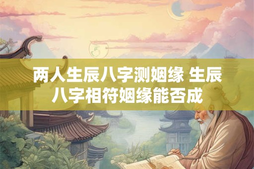 两人生辰八字测姻缘 生辰八字相符姻缘能否成