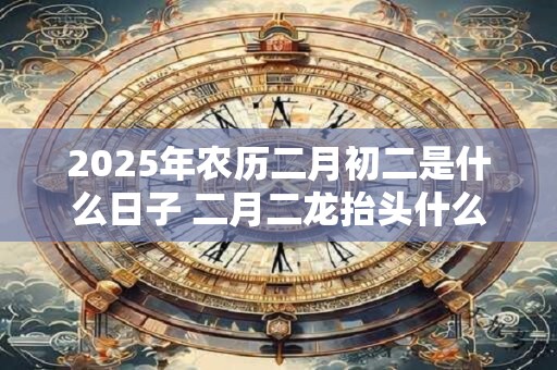 2025年农历二月初二是什么日子 二月二龙抬头什么意思
