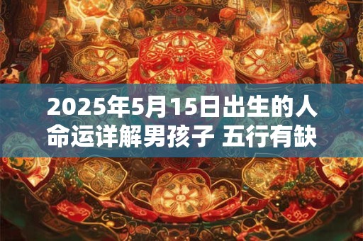 2025年5月15日出生的人命运详解男孩子 五行有缺失吗