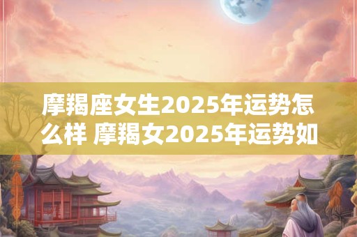 摩羯座女生2025年运势怎么样 摩羯女2025年运势如何