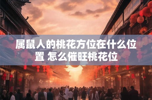 属鼠人的桃花方位在什么位置 怎么催旺桃花位