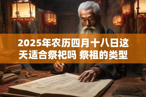 2025年农历四月十八日这天适合祭祀吗 祭祖的类型有哪些