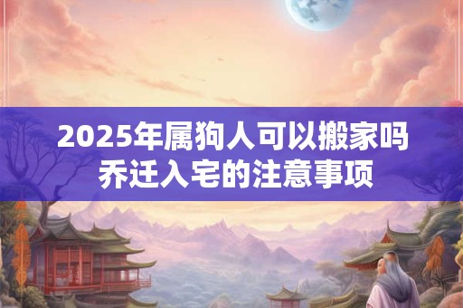 2026年属狗人可以搬家吗 乔迁入宅的注意事项