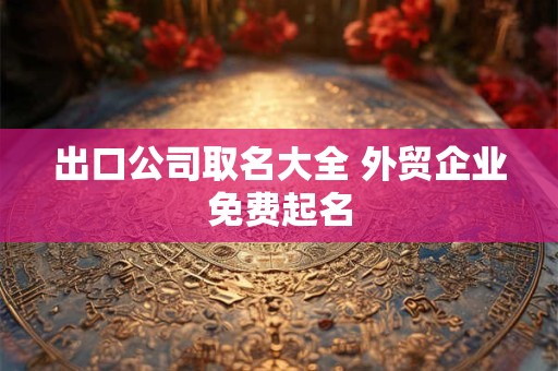 出口公司取名大全 外贸企业免费起名