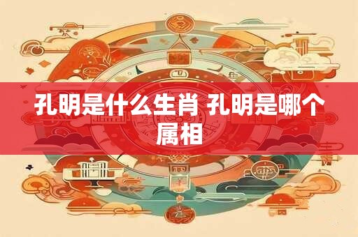 孔明是什么生肖 孔明是哪个属相