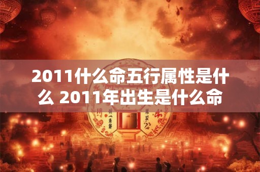 2011什么命五行属性是什么 2011年出生是什么命