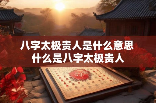 八字太极贵人是什么意思 什么是八字太极贵人
