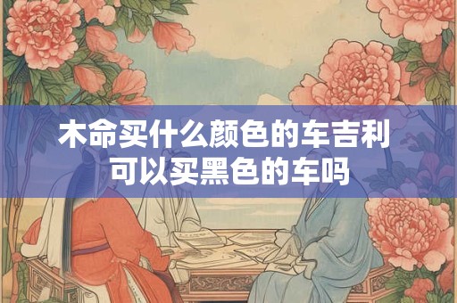 木命买什么颜色的车吉利 可以买黑色的车吗