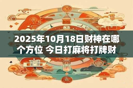 2026年10月18日财神在哪个方位 今日打麻将打牌财运方位
