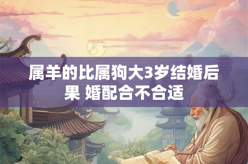 属羊的比属狗大3岁结婚后果 婚配合不合适