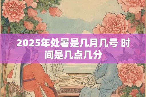 2025年处暑是几月几号 时间是几点几分