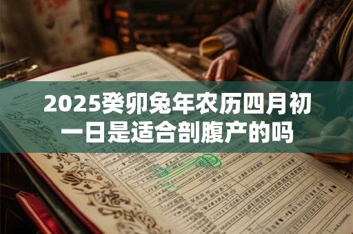 2025癸卯兔年农历四月初一日是适合剖腹产的吗