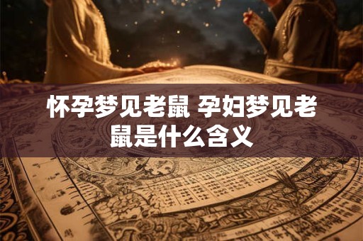 怀孕梦见老鼠 孕妇梦见老鼠是什么含义
