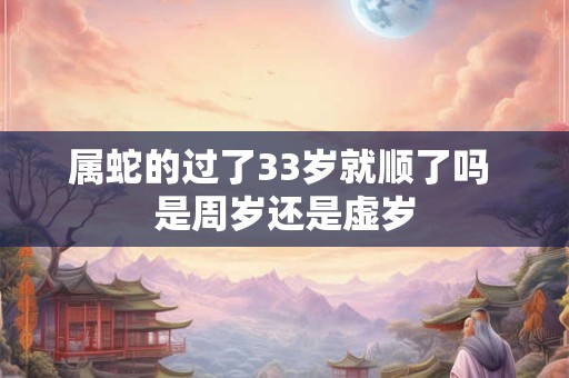 属蛇的过了33岁就顺了吗 是周岁还是虚岁 属蛇的过了33岁就顺了吗 是周岁还是虚岁