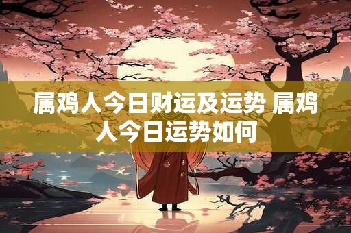 属鸡人今日财运及运势 属鸡人今日运势如何