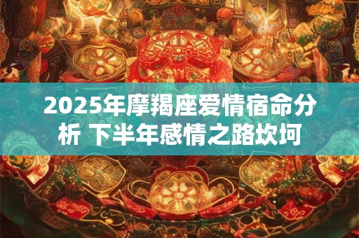 2025年摩羯座爱情宿命分析 下半年感情之路坎坷