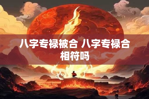 详细阅读:八字专禄被合 八字专禄合相符吗 八字专禄被合 八字专禄合相符吗