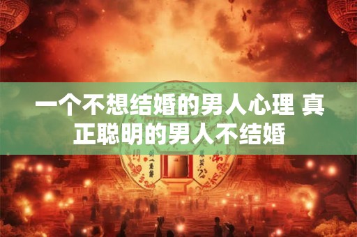 一个不想结婚的男人心理 真正聪明的男人不结婚