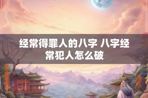 经常得罪人的八字 八字经常犯人怎么破
