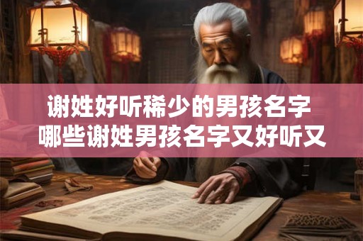 谢姓好听稀少的男孩名字 哪些谢姓男孩名字又好听又稀少