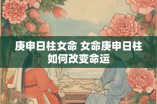 庚申日柱女命 女命庚申日柱如何改变命运