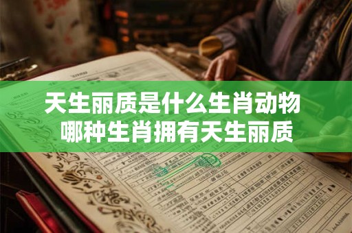 天生丽质是什么生肖动物 哪种生肖拥有天生丽质